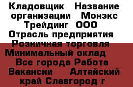 Кладовщик › Название организации ­ Монэкс Трейдинг, ООО › Отрасль предприятия ­ Розничная торговля › Минимальный оклад ­ 1 - Все города Работа » Вакансии   . Алтайский край,Славгород г.